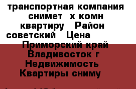 транспортная компания снимет 4х комн.квартиру › Район ­ советский › Цена ­ 40 000 - Приморский край, Владивосток г. Недвижимость » Квартиры сниму   